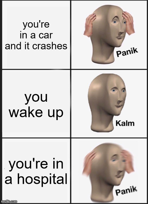 Panik Kalm Panik Meme | you're in a car and it crashes; you wake up; you're in a hospital | image tagged in memes,panik kalm panik | made w/ Imgflip meme maker