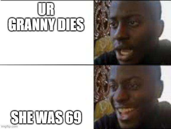 69 granny | UR GRANNY DIES; SHE WAS 69 | image tagged in sad to happy | made w/ Imgflip meme maker
