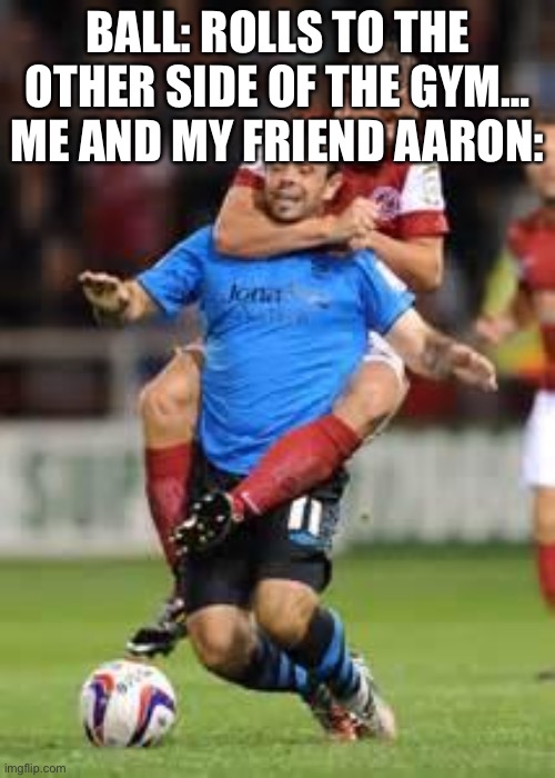 HOLD SOCCER | BALL: ROLLS TO THE OTHER SIDE OF THE GYM…
ME AND MY FRIEND AARON: | image tagged in hold soccer | made w/ Imgflip meme maker