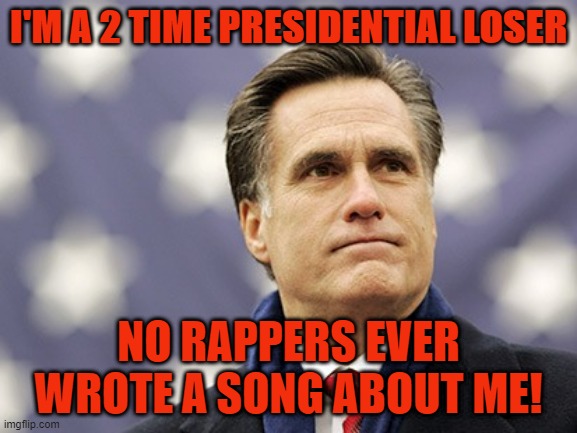 mitt romney loser | I'M A 2 TIME PRESIDENTIAL LOSER; NO RAPPERS EVER WROTE A SONG ABOUT ME! | image tagged in mitt romney | made w/ Imgflip meme maker