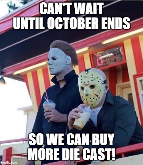 Jason Michael Myers hanging out | CAN'T WAIT UNTIL OCTOBER ENDS; SO WE CAN BUY MORE DIE CAST! | image tagged in jason michael myers hanging out | made w/ Imgflip meme maker