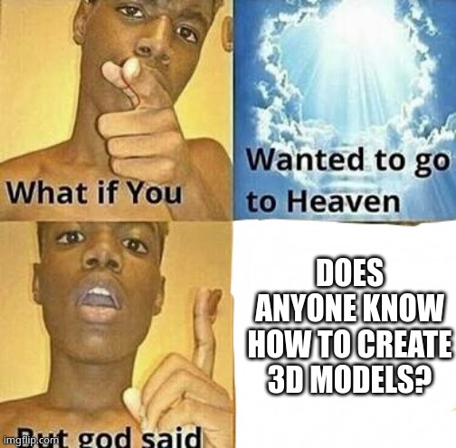 i need 10 | DOES ANYONE KNOW HOW TO CREATE 3D MODELS? | image tagged in what if you wanted to go to heaven,e,please | made w/ Imgflip meme maker