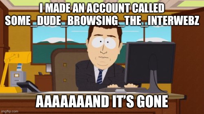 Just so you’re familiar with me | I MADE AN ACCOUNT CALLED SOME_DUDE_BROWSING_THE_INTERWEBZ; AAAAAAAND IT’S GONE | image tagged in memes,aaaaand its gone,alt accounts | made w/ Imgflip meme maker