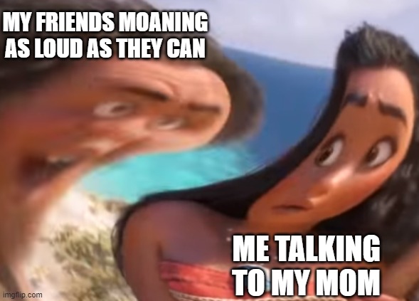 This is annoying | MY FRIENDS MOANING AS LOUD AS THEY CAN; ME TALKING TO MY MOM | image tagged in distorted maui | made w/ Imgflip meme maker