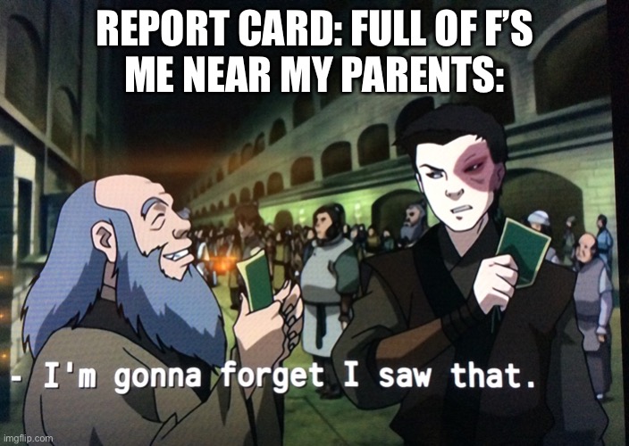 Zuko Im gonna forget i saw that | REPORT CARD: FULL OF F’S

ME NEAR MY PARENTS: | image tagged in zuko im gonna forget i saw that | made w/ Imgflip meme maker