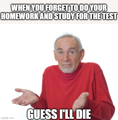 When you forget to study and do homework | WHEN YOU FORGET TO DO YOUR HOMEWORK AND STUDY FOR THE TEST; GUESS I'LL DIE | image tagged in guess i'll die,study,homework | made w/ Imgflip meme maker