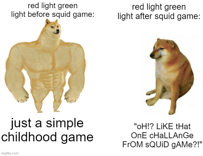 ik its so surprising that red light green light existed before squid game | red light green light before squid game:; red light green light after squid game:; just a simple childhood game; "oH!? LiKE tHat OnE cHaLLAnGe FrOM sQUiD gAMe?!" | image tagged in memes,buff doge vs cheems,squid game | made w/ Imgflip meme maker