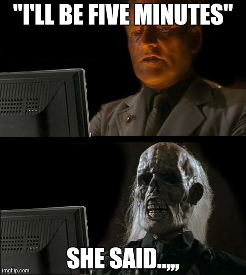 Won't be long babe.... | "I'LL BE FIVE MINUTES" SHE SAID..,,, | image tagged in memes,ill just wait here | made w/ Imgflip meme maker
