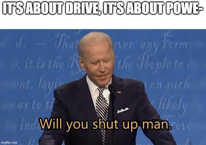 Cringe | IT'S ABOUT DRIVE, IT'S ABOUT POWE- | image tagged in biden will you shut up man | made w/ Imgflip meme maker