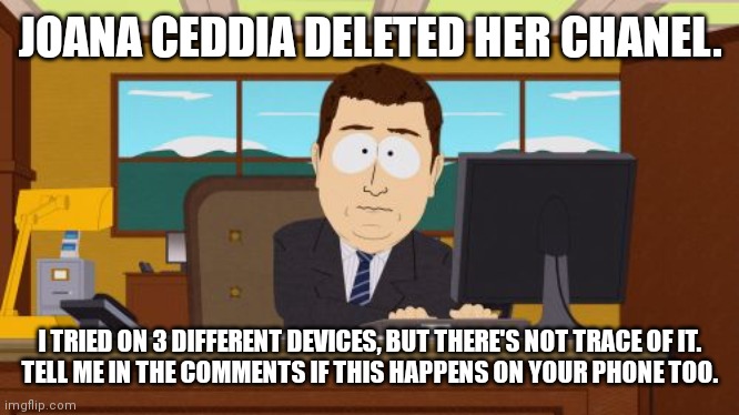 Aaaaand Its Gone | JOANA CEDDIA DELETED HER CHANEL. I TRIED ON 3 DIFFERENT DEVICES, BUT THERE'S NOT TRACE OF IT.
TELL ME IN THE COMMENTS IF THIS HAPPENS ON YOUR PHONE TOO. | image tagged in memes,aaaaand its gone | made w/ Imgflip meme maker