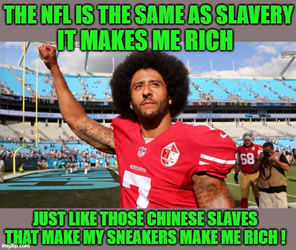 Yep | THE NFL IS THE SAME AS SLAVERY; IT MAKES ME RICH; JUST LIKE THOSE CHINESE SLAVES THAT MAKE MY SNEAKERS MAKE ME RICH ! | image tagged in colin kapernick,democrats | made w/ Imgflip meme maker