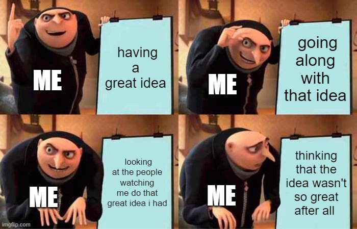 Facts of today | having a great idea; going along with that idea; ME; ME; looking at the people watching me do that great idea i had; thinking that the idea wasn't so great after all; ME; ME | image tagged in gru's plan | made w/ Imgflip meme maker