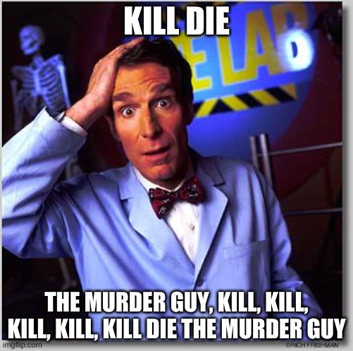 Bill Nye | KILL DIE THE MURDER GUY, KILL, KILL, KILL, KILL, KILL DIE THE MURDER GUY | image tagged in bill nye | made w/ Imgflip meme maker