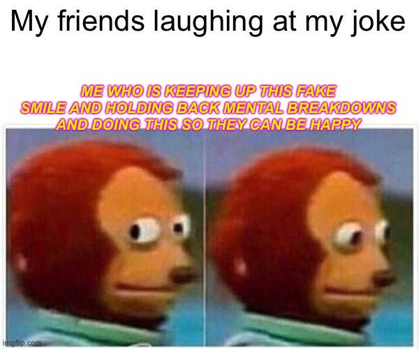 Monkey Puppet | My friends laughing at my joke; ME WHO IS KEEPING UP THIS FAKE SMILE AND HOLDING BACK MENTAL BREAKDOWNS AND DOING THIS SO THEY CAN BE HAPPY | image tagged in memes,monkey puppet | made w/ Imgflip meme maker