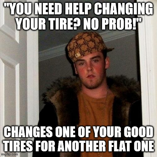 Scam, not kewl :/ | "YOU NEED HELP CHANGING YOUR TIRE? NO PROB!"; CHANGES ONE OF YOUR GOOD TIRES FOR ANOTHER FLAT ONE | image tagged in memes,scumbag steve,oof,scam,car,flat | made w/ Imgflip meme maker