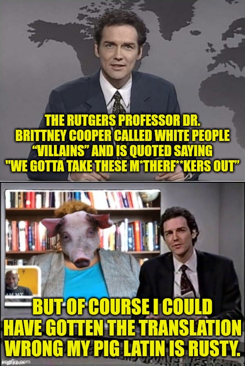 Fat Pig | THE RUTGERS PROFESSOR DR. BRITTNEY COOPER CALLED WHITE PEOPLE “VILLAINS” AND IS QUOTED SAYING "WE GOTTA TAKE THESE M*THERF**KERS OUT”; BUT OF COURSE I COULD HAVE GOTTEN THE TRANSLATION WRONG MY PIG LATIN IS RUSTY. | image tagged in racist,black,democrat,pig | made w/ Imgflip meme maker