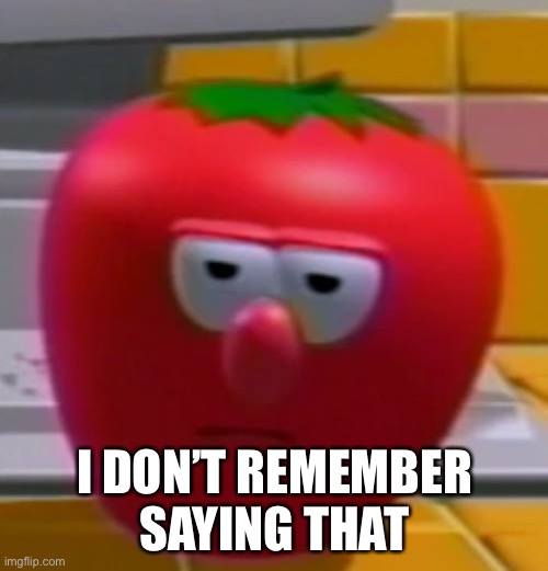 Annoyed Bob the Tomato | I DON’T REMEMBER SAYING THAT | image tagged in annoyed bob the tomato | made w/ Imgflip meme maker