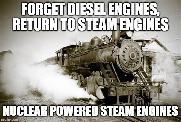 Petition to revert to nuclear powered steam engines | FORGET DIESEL ENGINES, RETURN TO STEAM ENGINES; NUCLEAR POWERED STEAM ENGINES | image tagged in dew it,love it,nuclear,i need this | made w/ Imgflip meme maker
