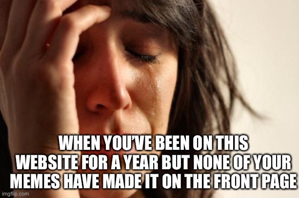 Pls help me | WHEN YOU’VE BEEN ON THIS WEBSITE FOR A YEAR BUT NONE OF YOUR MEMES HAVE MADE IT ON THE FRONT PAGE | image tagged in memes,help me | made w/ Imgflip meme maker