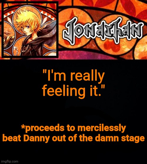 "I'm really feeling it."; *proceeds to mercilessly beat Danny out of the damn stage | image tagged in jonathan's dive into the heart template | made w/ Imgflip meme maker