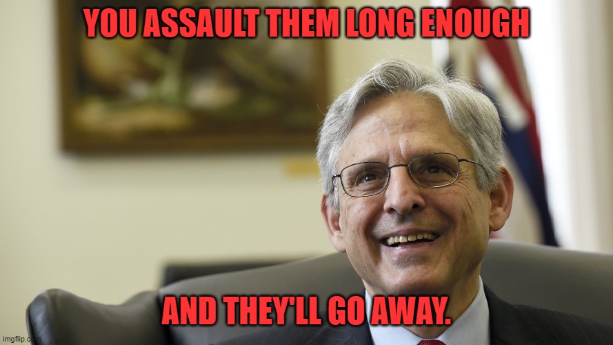 Merrick Garland | YOU ASSAULT THEM LONG ENOUGH AND THEY'LL GO AWAY. | image tagged in merrick garland | made w/ Imgflip meme maker