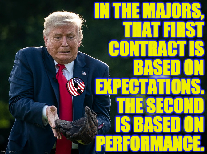 No second contract for you! | IN THE MAJORS,
THAT FIRST
CONTRACT IS
BASED ON
EXPECTATIONS.
THE SECOND
IS BASED ON
PERFORMANCE. | image tagged in memes,trump baseball,performance issues,country baseball,dropsies | made w/ Imgflip meme maker