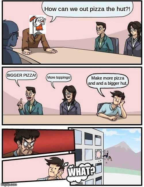 Pizza | How can we out pizza the hut?! BIGGER PIZZA! More toppings! Make more pizza and and a bigger hut. WHAT? | image tagged in memes,boardroom meeting suggestion | made w/ Imgflip meme maker