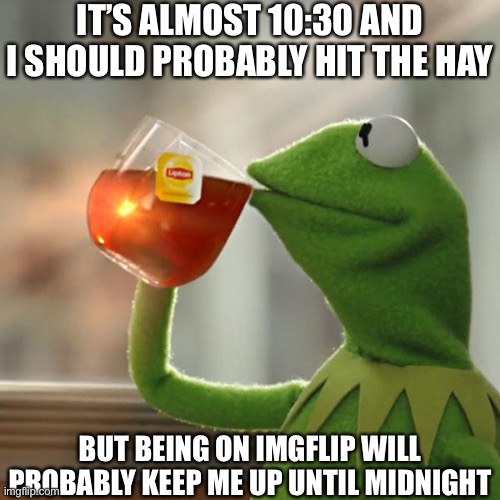 relatable? | IT’S ALMOST 10:30 AND I SHOULD PROBABLY HIT THE HAY; BUT BEING ON IMGFLIP WILL PROBABLY KEEP ME UP UNTIL MIDNIGHT | image tagged in memes,but that's none of my business,kermit the frog,kermit sipping tea,oh wow are you actually reading these tags | made w/ Imgflip meme maker