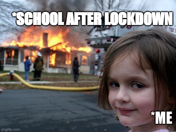 Disaster Girl | *SCHOOL AFTER LOCKDOWN; *ME | image tagged in memes,disaster girl | made w/ Imgflip meme maker