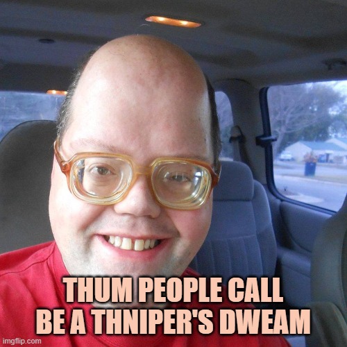 Big headed geek | THUM PEOPLE CALL BE A THNIPER'S DWEAM | image tagged in big headed geek | made w/ Imgflip meme maker