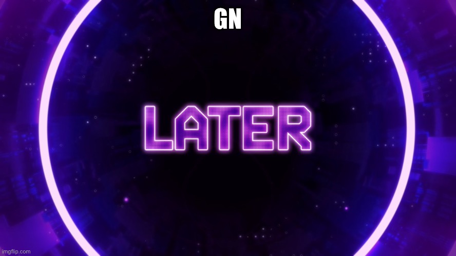 Later | GN | image tagged in later | made w/ Imgflip meme maker
