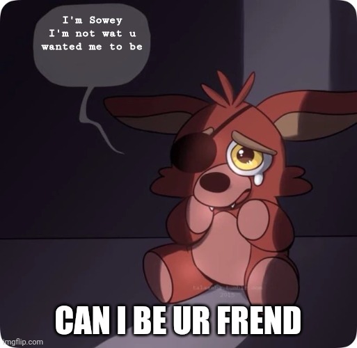 Foxy FNaF 4 Plush | I'm Sowey I'm not wat u wanted me to be; CAN I BE UR FREND | image tagged in foxy fnaf 4 plush | made w/ Imgflip meme maker