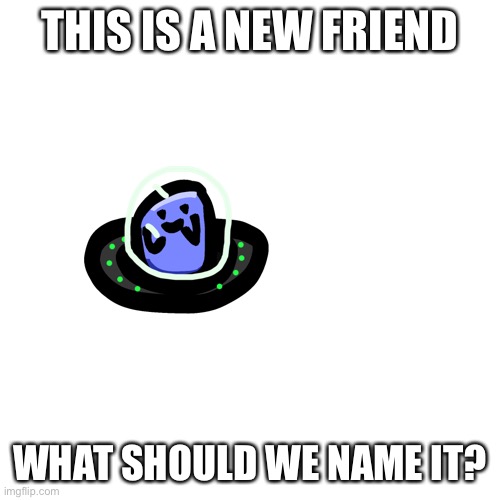 Vote now a = blobly b = squishy and c = bubbles | THIS IS A NEW FRIEND; WHAT SHOULD WE NAME IT? | image tagged in future me plz add a name | made w/ Imgflip meme maker