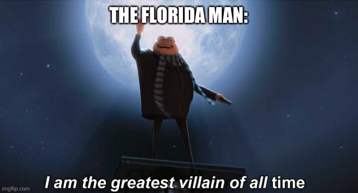 i am the greatest villain of all time | THE FLORIDA MAN: | image tagged in i am the greatest villain of all time | made w/ Imgflip meme maker