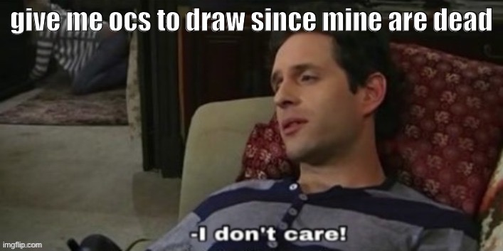 -I don't care! | give me ocs to draw since mine are dead | image tagged in -i don't care | made w/ Imgflip meme maker