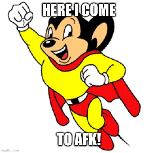 Immediate AFK | HERE I COME; TO AFK! | image tagged in mighty mouse,afk,away from keyboard | made w/ Imgflip meme maker