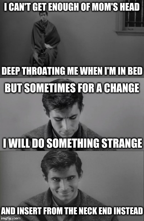 The best head comes from mom | I CAN'T GET ENOUGH OF MOM'S HEAD; DEEP THROATING ME WHEN I'M IN BED; BUT SOMETIMES FOR A CHANGE; I WILL DO SOMETHING STRANGE; AND INSERT FROM THE NECK END INSTEAD | image tagged in bad limerick norman bates | made w/ Imgflip meme maker