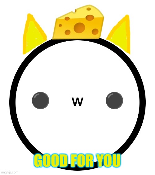 Cheez OC | GOOD FOR YOU | image tagged in cheez oc | made w/ Imgflip meme maker