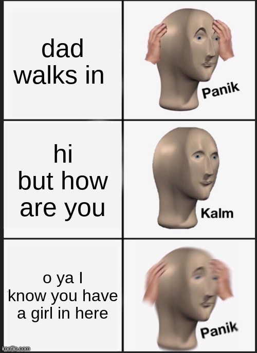 Panik Kalm Panik Meme | dad walks in; hi but how are you; o ya I know you have a girl in here | image tagged in memes,panik kalm panik | made w/ Imgflip meme maker