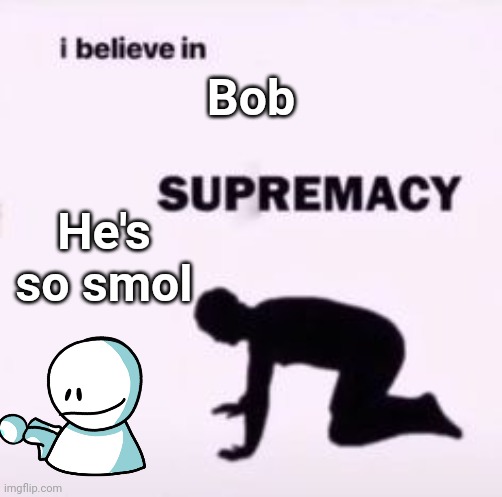 I believe in supremacy | Bob; He's so smol | image tagged in i believe in supremacy | made w/ Imgflip meme maker