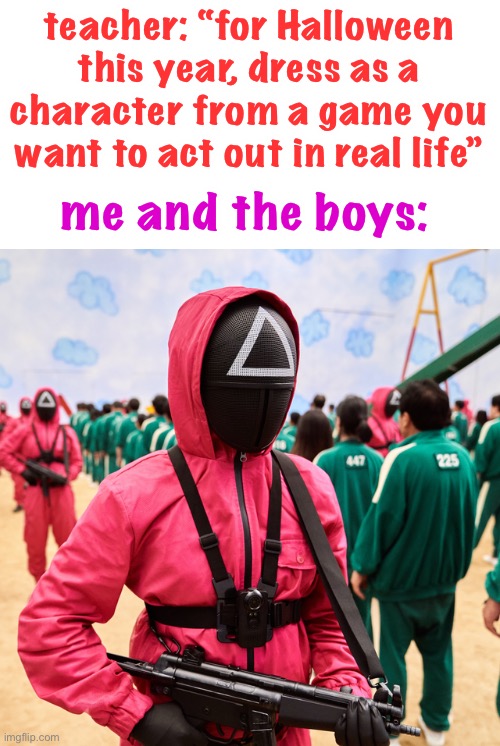 me and the boys trying to start a fight to the death | teacher: “for Halloween this year, dress as a character from a game you want to act out in real life”; me and the boys: | image tagged in squid game,funny,dark humor,death,halloween,to the death | made w/ Imgflip meme maker