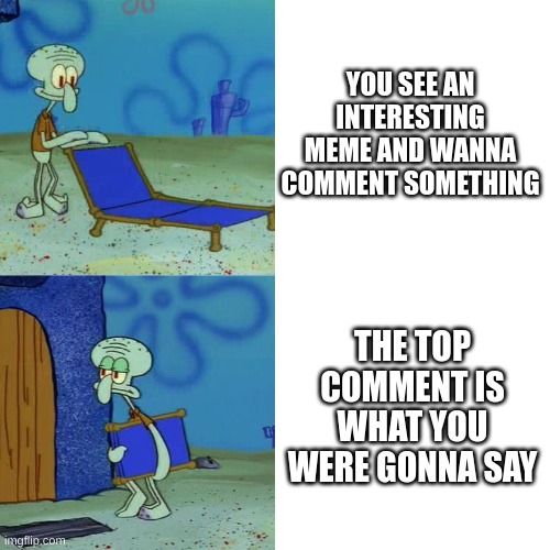 welp. gotta find another one! | YOU SEE AN INTERESTING MEME AND WANNA COMMENT SOMETHING; THE TOP COMMENT IS WHAT YOU WERE GONNA SAY | image tagged in squidward chair | made w/ Imgflip meme maker