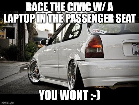 honda civic | RACE THE CIVIC W/ A LAPTOP IN THE PASSENGER SEAT YOU WONT :-) | image tagged in honda civic | made w/ Imgflip meme maker