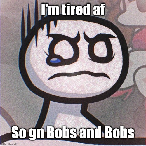 Bob is sad | I'm tired af; So gn Bobs and Bobs | image tagged in bob is sad | made w/ Imgflip meme maker