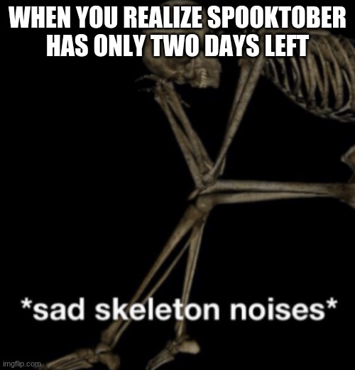 nooo, spooktober, don't go | WHEN YOU REALIZE SPOOKTOBER HAS ONLY TWO DAYS LEFT | image tagged in sad skeleton noises | made w/ Imgflip meme maker