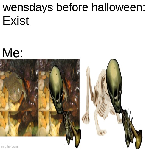 yes | wensdays before halloween:; Exist; Me: | image tagged in fun | made w/ Imgflip meme maker
