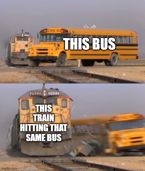 A train hitting a school bus | THIS BUS; THIS TRAIN HITTING THAT SAME BUS | image tagged in a train hitting a school bus | made w/ Imgflip meme maker