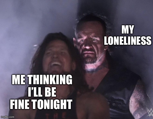 Will I be fine tonight? | MY LONELINESS; ME THINKING I’LL BE FINE TONIGHT | image tagged in undertaker | made w/ Imgflip meme maker