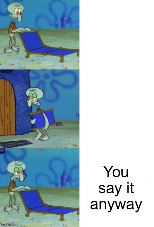 Squidward Chair 3 Panel | You say it anyway | image tagged in squidward chair 3 panel | made w/ Imgflip meme maker