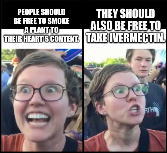 Ivermectin Rage | PEOPLE SHOULD BE FREE TO SMOKE A PLANT TO THEIR HEART'S CONTENT. THEY SHOULD ALSO BE FREE TO TAKE IVERMECTIN. | image tagged in when liberal woman hears,vaccine,big pharma,covid-19,drugs | made w/ Imgflip meme maker